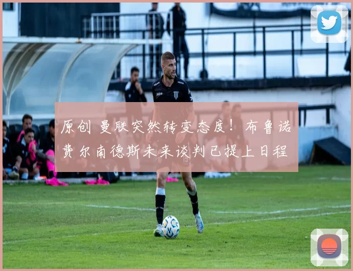 原创 曼联突然转变态度！布鲁诺・费尔南德斯未来谈判已提上日程