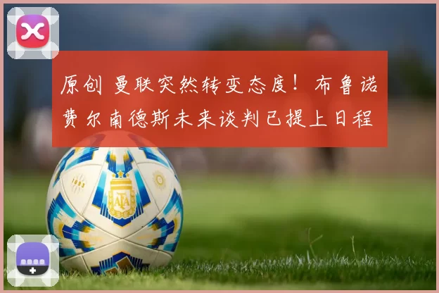 原创 曼联突然转变态度！布鲁诺・费尔南德斯未来谈判已提上日程