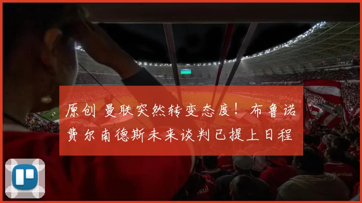 原创 曼联突然转变态度！布鲁诺・费尔南德斯未来谈判已提上日程