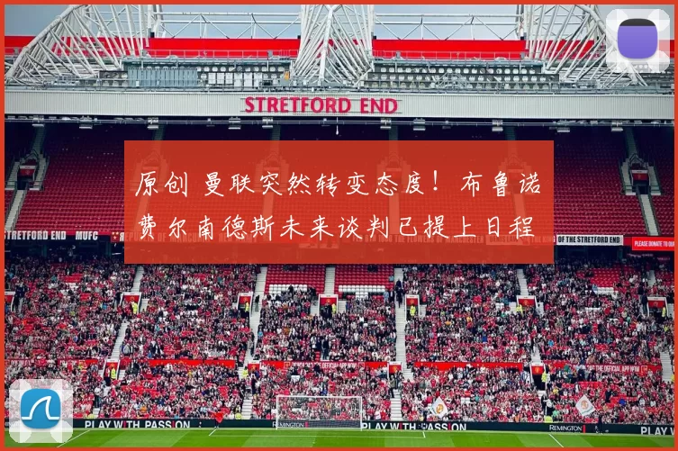 原创 曼联突然转变态度！布鲁诺・费尔南德斯未来谈判已提上日程