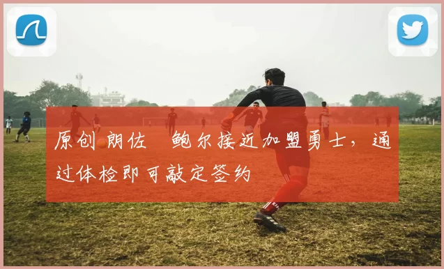 原创 朗佐・鲍尔接近加盟勇士，通过体检即可敲定签约