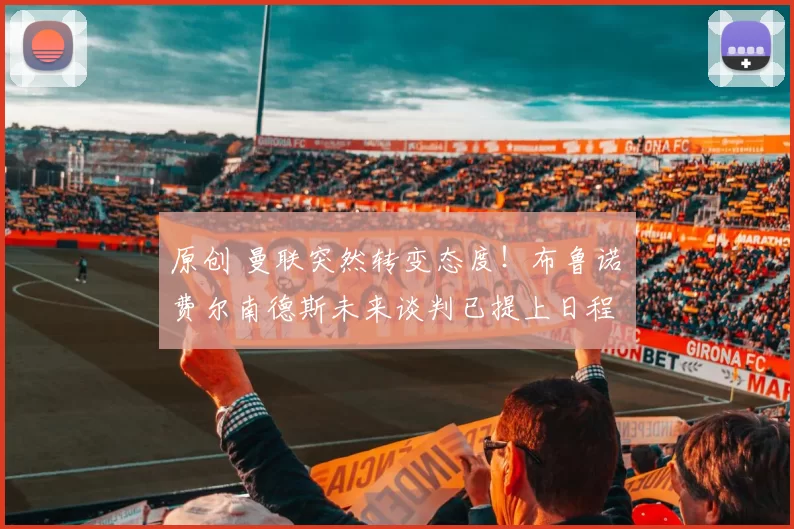 原创 曼联突然转变态度！布鲁诺・费尔南德斯未来谈判已提上日程