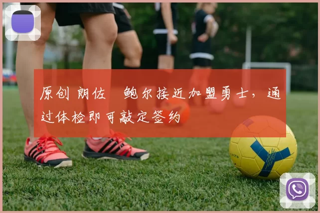 原创 朗佐・鲍尔接近加盟勇士，通过体检即可敲定签约