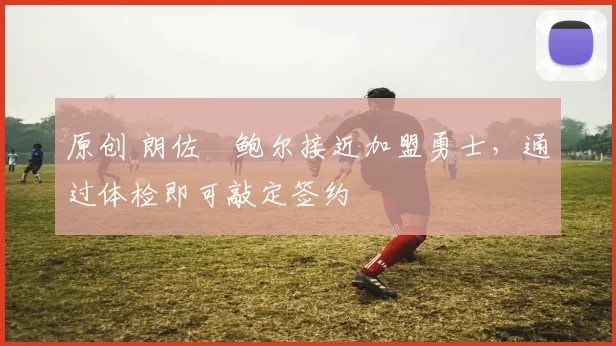 原创 朗佐・鲍尔接近加盟勇士，通过体检即可敲定签约