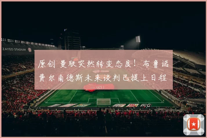 原创 曼联突然转变态度！布鲁诺・费尔南德斯未来谈判已提上日程