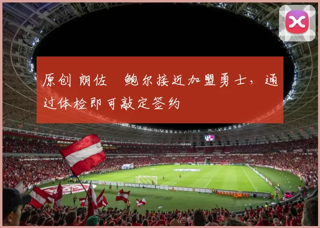 原创 朗佐・鲍尔接近加盟勇士，通过体检即可敲定签约