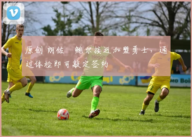 原创 朗佐・鲍尔接近加盟勇士，通过体检即可敲定签约