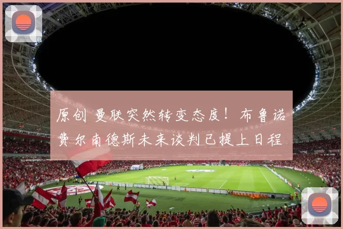 原创 曼联突然转变态度！布鲁诺・费尔南德斯未来谈判已提上日程