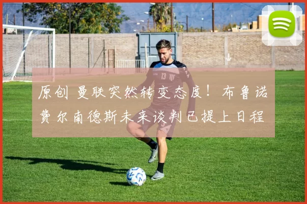 原创 曼联突然转变态度！布鲁诺・费尔南德斯未来谈判已提上日程