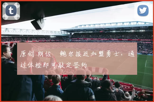 原创 朗佐・鲍尔接近加盟勇士，通过体检即可敲定签约