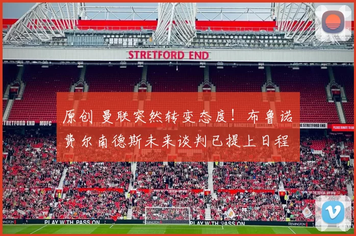 原创 曼联突然转变态度！布鲁诺・费尔南德斯未来谈判已提上日程