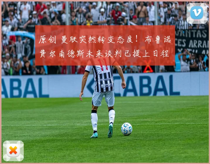 原创 曼联突然转变态度！布鲁诺・费尔南德斯未来谈判已提上日程