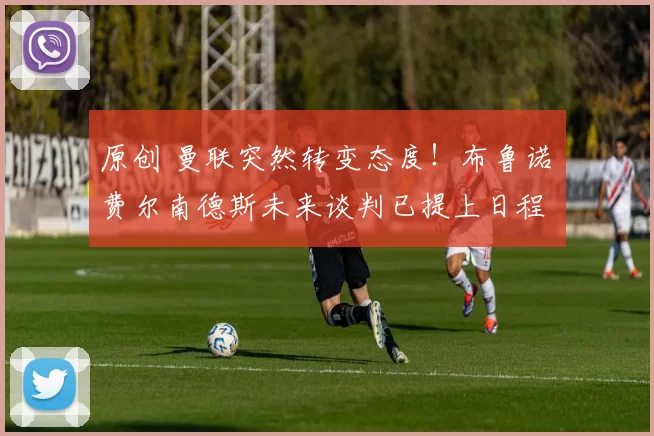 原创 曼联突然转变态度！布鲁诺・费尔南德斯未来谈判已提上日程