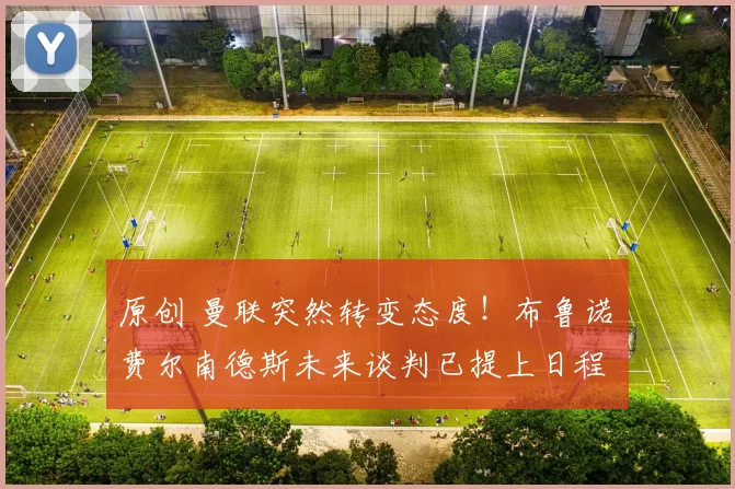 原创 曼联突然转变态度！布鲁诺・费尔南德斯未来谈判已提上日程