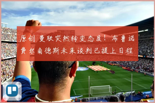 原创 曼联突然转变态度！布鲁诺・费尔南德斯未来谈判已提上日程