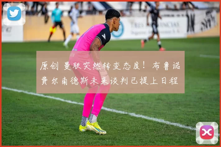 原创 曼联突然转变态度！布鲁诺・费尔南德斯未来谈判已提上日程