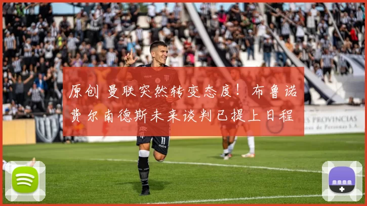 原创 曼联突然转变态度！布鲁诺・费尔南德斯未来谈判已提上日程