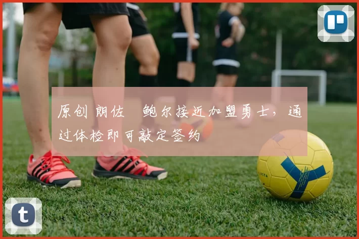 原创 朗佐・鲍尔接近加盟勇士，通过体检即可敲定签约