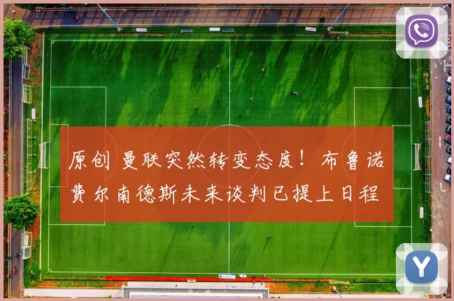 原创 曼联突然转变态度！布鲁诺・费尔南德斯未来谈判已提上日程