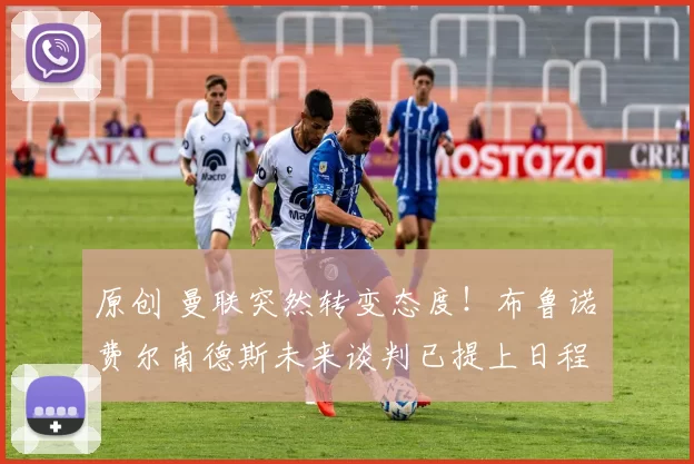 原创 曼联突然转变态度!布鲁诺・费尔南德斯未来谈判已提上日程