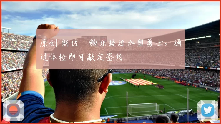 原创 朗佐・鲍尔接近加盟勇士，通过体检即可敲定签约