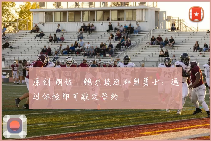 原创 朗佐・鲍尔接近加盟勇士，通过体检即可敲定签约