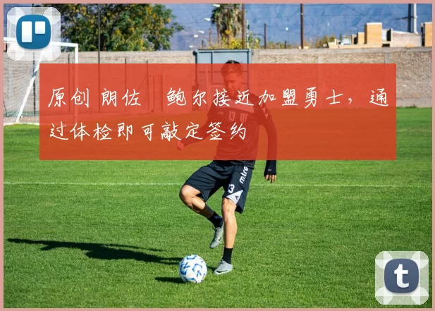 原创 朗佐・鲍尔接近加盟勇士，通过体检即可敲定签约
