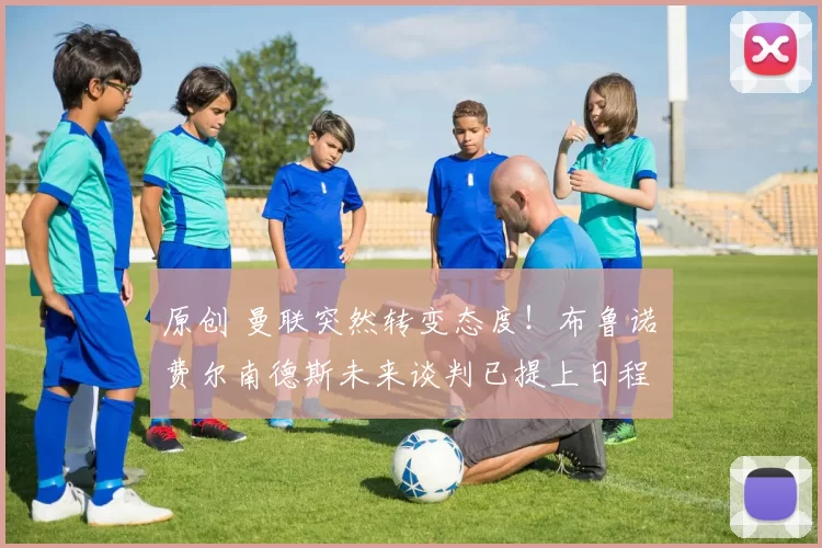 原创 曼联突然转变态度！布鲁诺・费尔南德斯未来谈判已提上日程