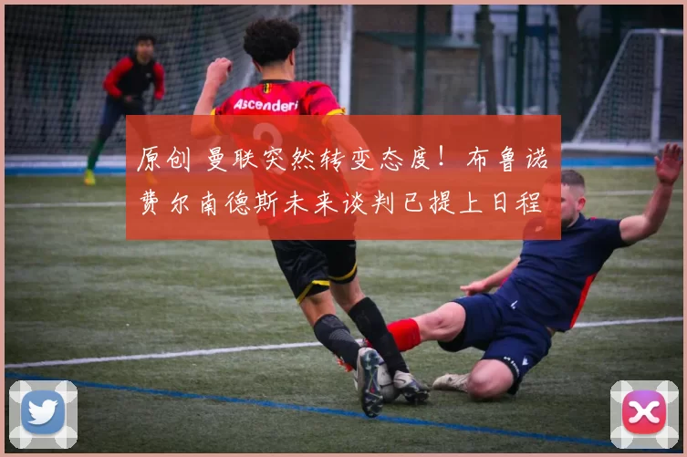 原创 曼联突然转变态度！布鲁诺・费尔南德斯未来谈判已提上日程