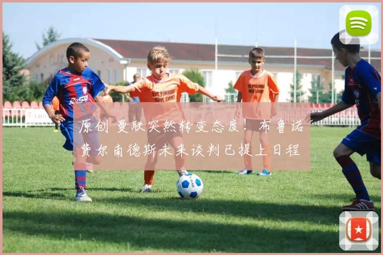 原创 曼联突然转变态度！布鲁诺・费尔南德斯未来谈判已提上日程