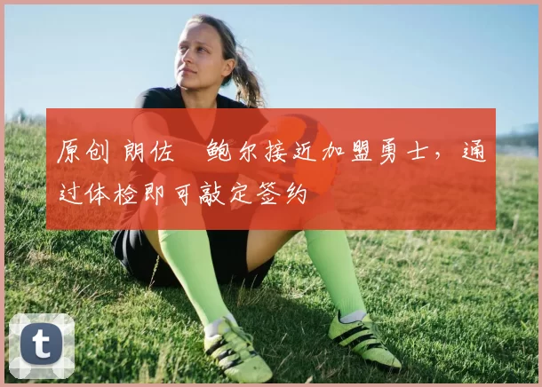 原创 朗佐・鲍尔接近加盟勇士，通过体检即可敲定签约