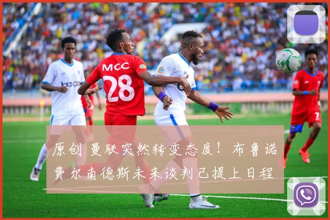 原创 曼联突然转变态度！布鲁诺・费尔南德斯未来谈判已提上日程