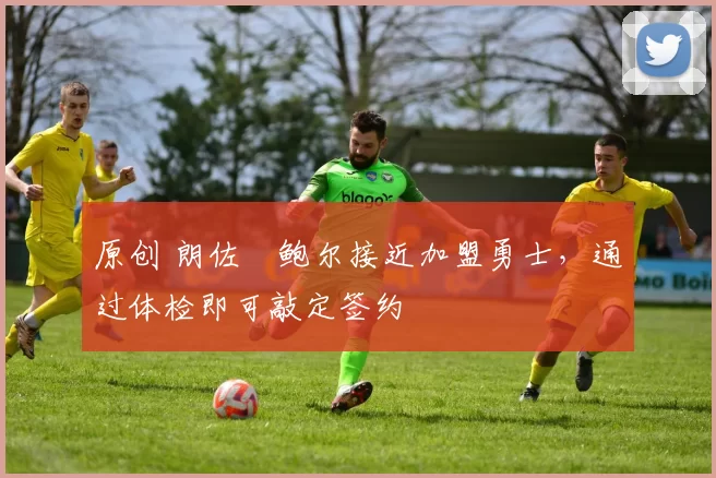 原创 朗佐・鲍尔接近加盟勇士，通过体检即可敲定签约