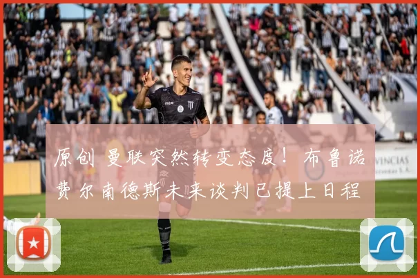 原创 曼联突然转变态度！布鲁诺・费尔南德斯未来谈判已提上日程