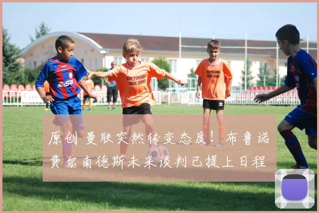 原创 曼联突然转变态度！布鲁诺・费尔南德斯未来谈判已提上日程