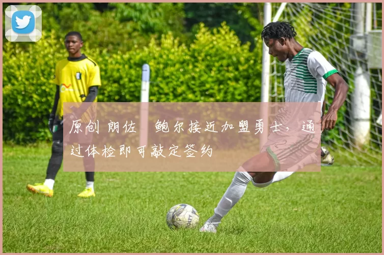 原创 朗佐・鲍尔接近加盟勇士，通过体检即可敲定签约