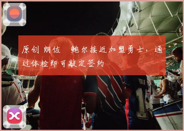 原创 朗佐・鲍尔接近加盟勇士，通过体检即可敲定签约