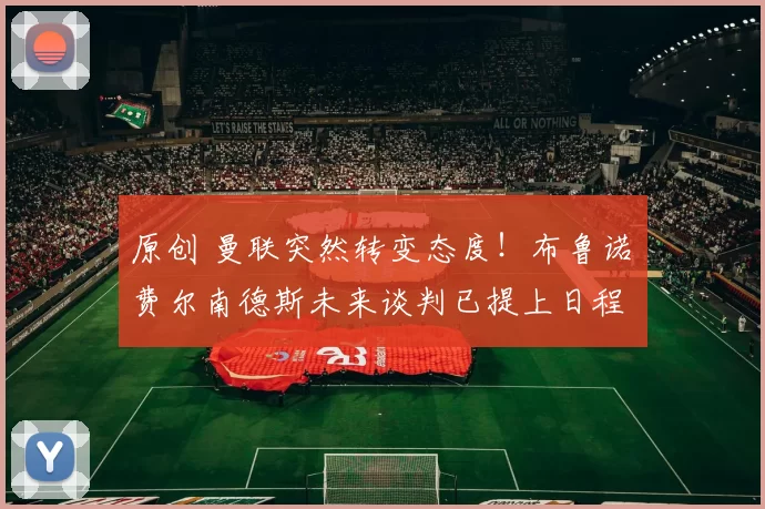 原创 曼联突然转变态度!布鲁诺・费尔南德斯未来谈判已提上日程