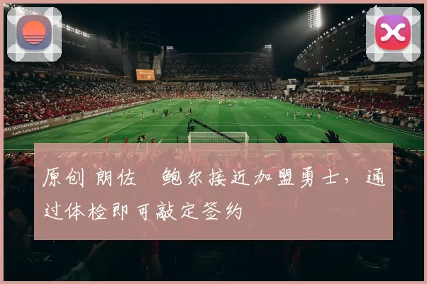 原创 朗佐・鲍尔接近加盟勇士，通过体检即可敲定签约