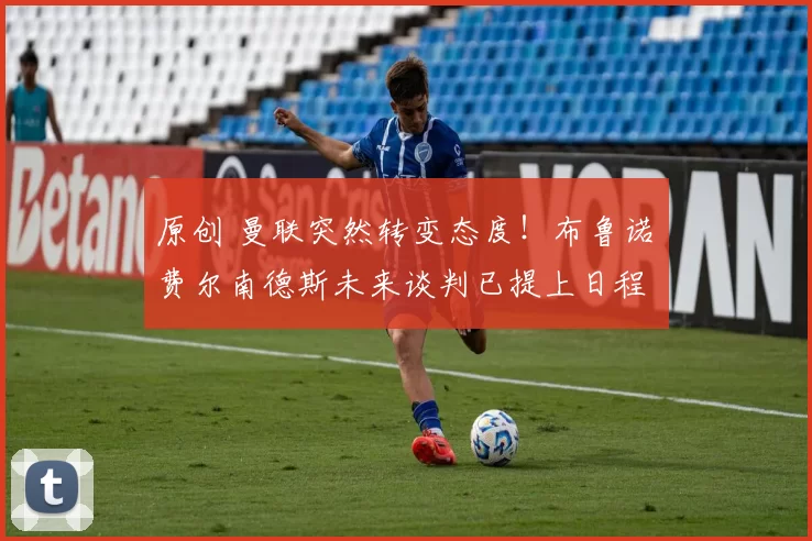 原创 曼联突然转变态度!布鲁诺・费尔南德斯未来谈判已提上日程