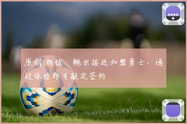 原创 朗佐・鲍尔接近加盟勇士，通过体检即可敲定签约