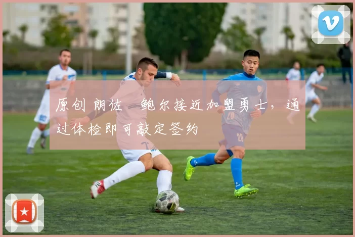 原创 朗佐・鲍尔接近加盟勇士，通过体检即可敲定签约