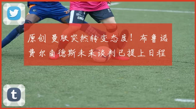 原创 曼联突然转变态度！布鲁诺・费尔南德斯未来谈判已提上日程