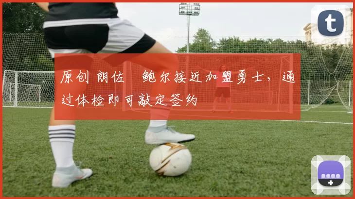 原创 朗佐・鲍尔接近加盟勇士，通过体检即可敲定签约