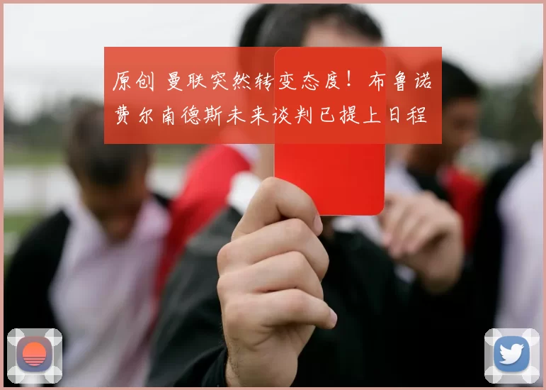 原创 曼联突然转变态度！布鲁诺・费尔南德斯未来谈判已提上日程