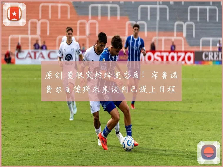 原创 曼联突然转变态度！布鲁诺・费尔南德斯未来谈判已提上日程