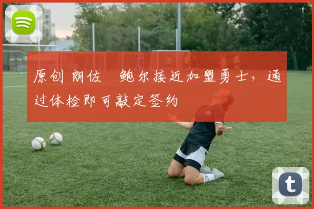 原创 朗佐・鲍尔接近加盟勇士，通过体检即可敲定签约