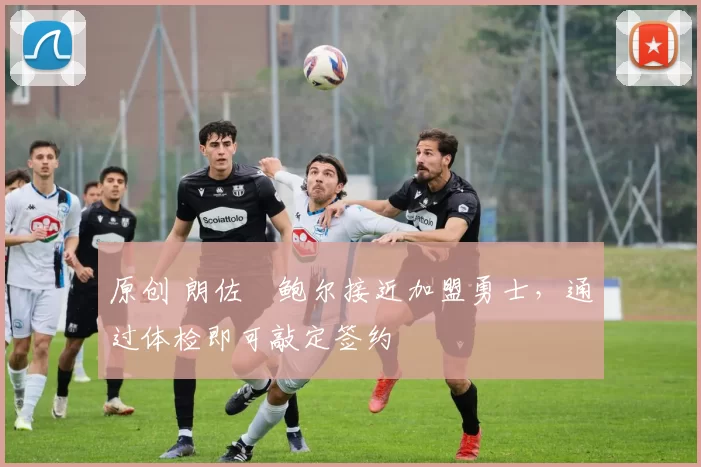 原创 朗佐・鲍尔接近加盟勇士，通过体检即可敲定签约
