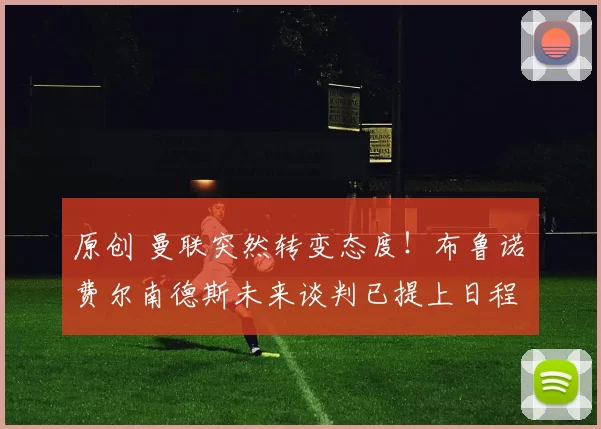 原创 曼联突然转变态度！布鲁诺・费尔南德斯未来谈判已提上日程