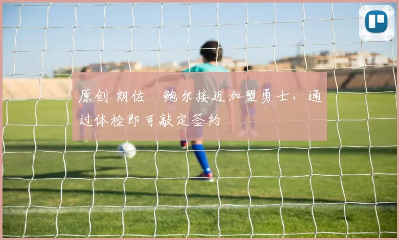 原创 朗佐・鲍尔接近加盟勇士，通过体检即可敲定签约